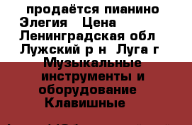 продаётся пианино Элегия › Цена ­ 3 000 - Ленинградская обл., Лужский р-н, Луга г. Музыкальные инструменты и оборудование » Клавишные   